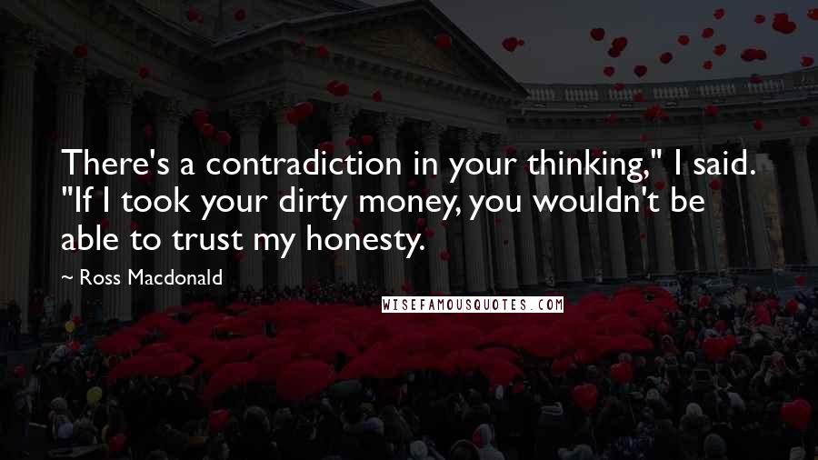 Ross Macdonald Quotes: There's a contradiction in your thinking," I said. "If I took your dirty money, you wouldn't be able to trust my honesty.