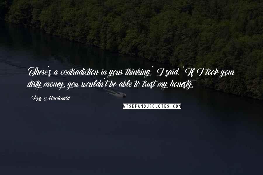 Ross Macdonald Quotes: There's a contradiction in your thinking," I said. "If I took your dirty money, you wouldn't be able to trust my honesty.