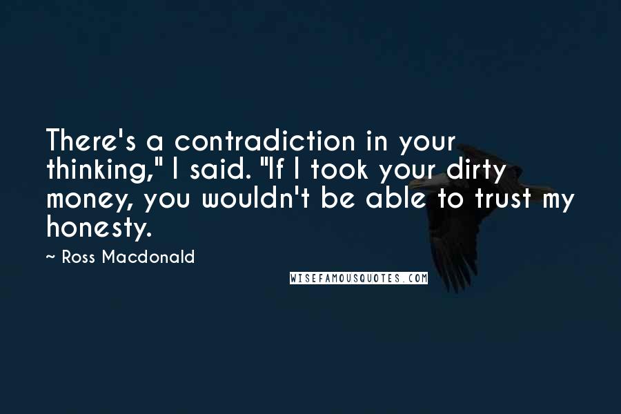 Ross Macdonald Quotes: There's a contradiction in your thinking," I said. "If I took your dirty money, you wouldn't be able to trust my honesty.