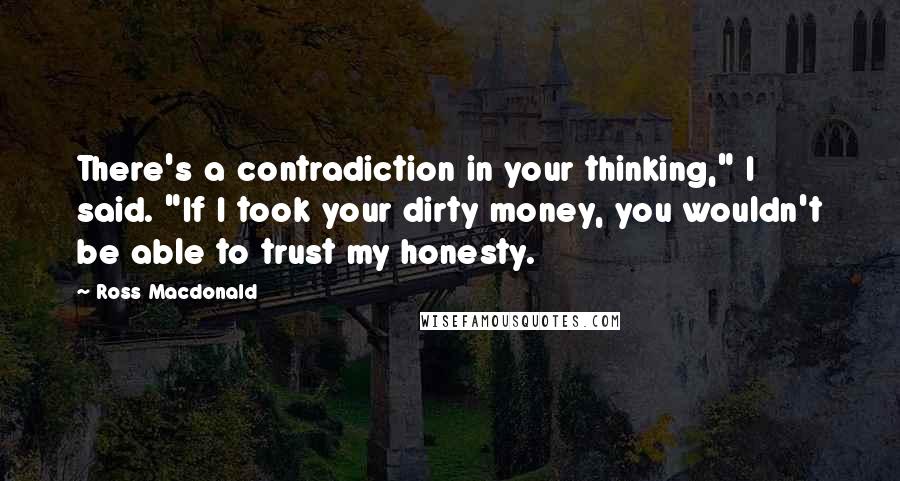 Ross Macdonald Quotes: There's a contradiction in your thinking," I said. "If I took your dirty money, you wouldn't be able to trust my honesty.