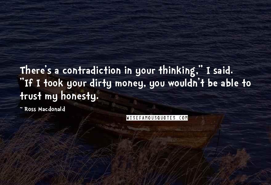 Ross Macdonald Quotes: There's a contradiction in your thinking," I said. "If I took your dirty money, you wouldn't be able to trust my honesty.