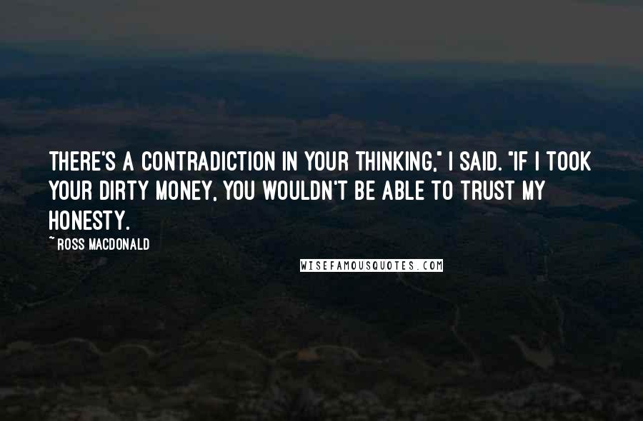 Ross Macdonald Quotes: There's a contradiction in your thinking," I said. "If I took your dirty money, you wouldn't be able to trust my honesty.