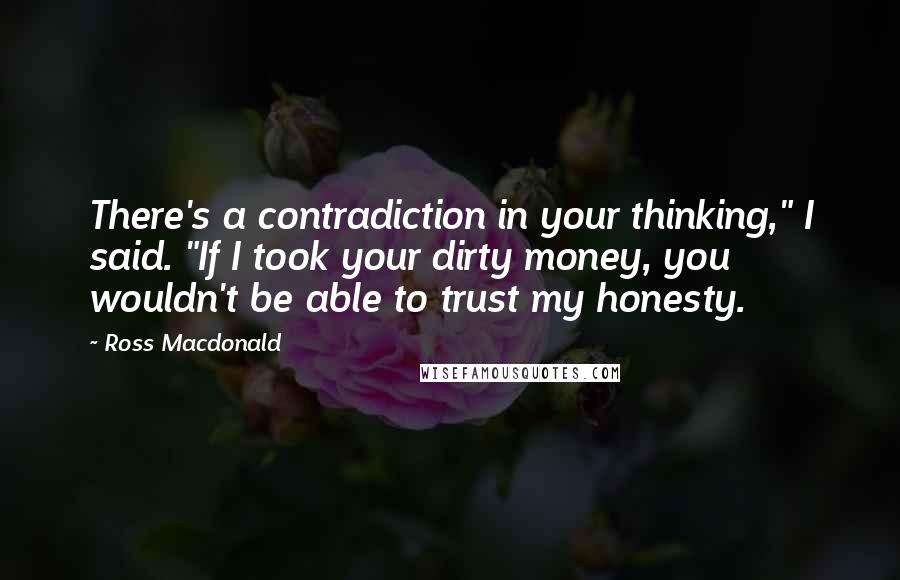 Ross Macdonald Quotes: There's a contradiction in your thinking," I said. "If I took your dirty money, you wouldn't be able to trust my honesty.