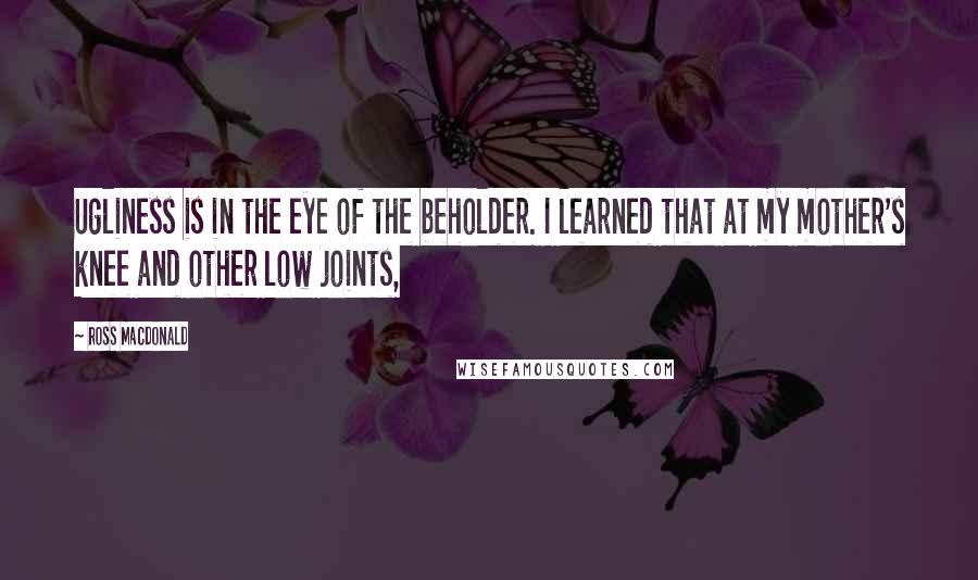 Ross Macdonald Quotes: Ugliness is in the eye of the beholder. I learned that at my mother's knee and other low joints,