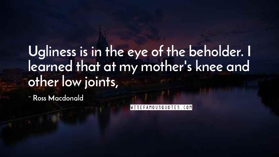 Ross Macdonald Quotes: Ugliness is in the eye of the beholder. I learned that at my mother's knee and other low joints,