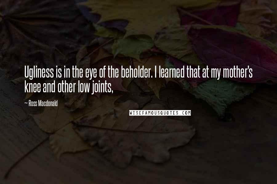 Ross Macdonald Quotes: Ugliness is in the eye of the beholder. I learned that at my mother's knee and other low joints,