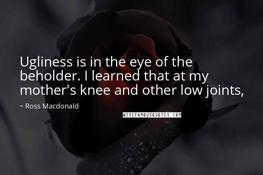 Ross Macdonald Quotes: Ugliness is in the eye of the beholder. I learned that at my mother's knee and other low joints,