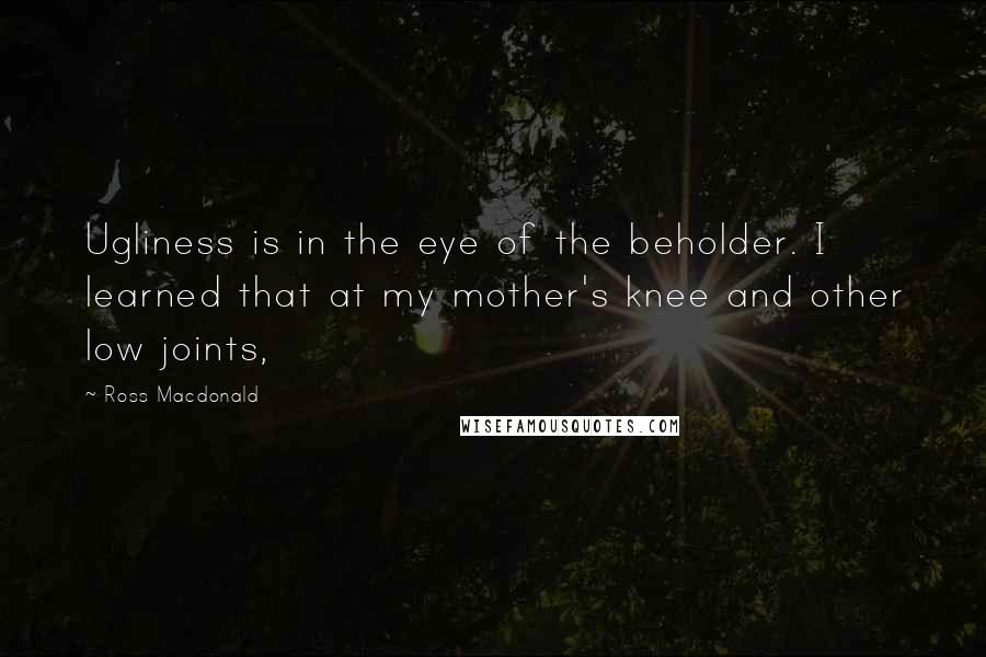 Ross Macdonald Quotes: Ugliness is in the eye of the beholder. I learned that at my mother's knee and other low joints,