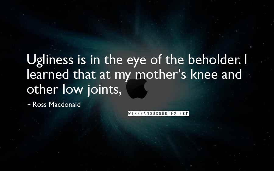 Ross Macdonald Quotes: Ugliness is in the eye of the beholder. I learned that at my mother's knee and other low joints,