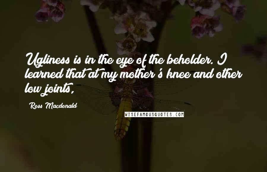 Ross Macdonald Quotes: Ugliness is in the eye of the beholder. I learned that at my mother's knee and other low joints,