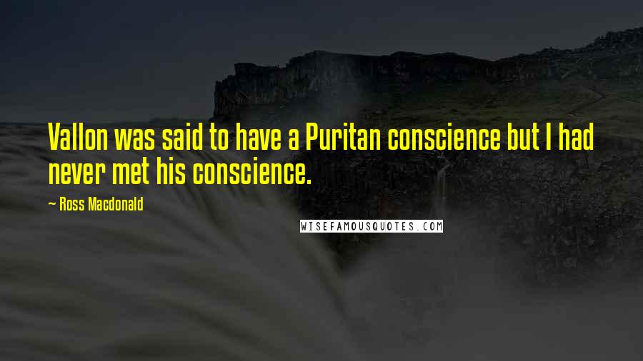 Ross Macdonald Quotes: Vallon was said to have a Puritan conscience but I had never met his conscience.