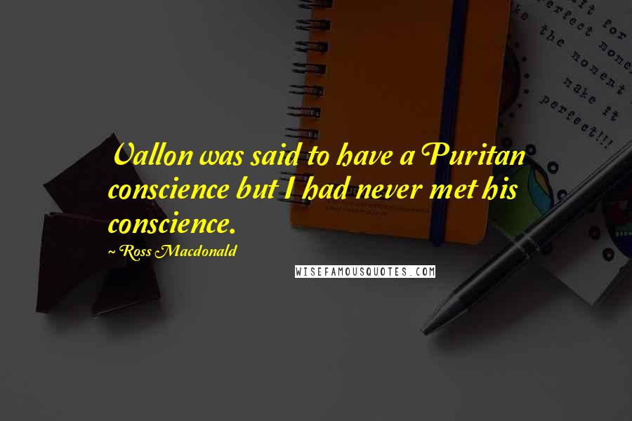 Ross Macdonald Quotes: Vallon was said to have a Puritan conscience but I had never met his conscience.