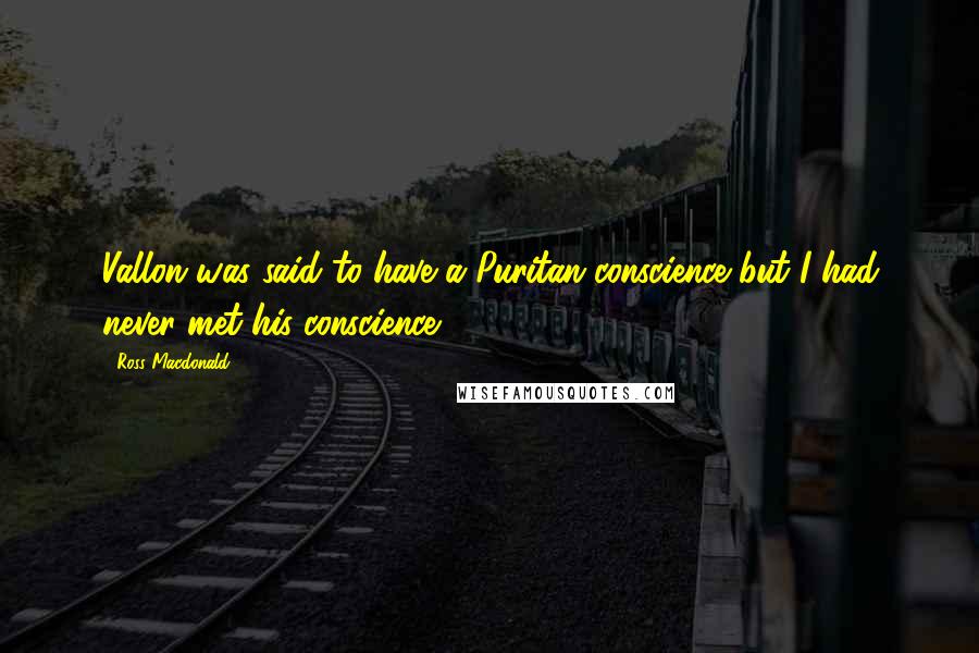 Ross Macdonald Quotes: Vallon was said to have a Puritan conscience but I had never met his conscience.