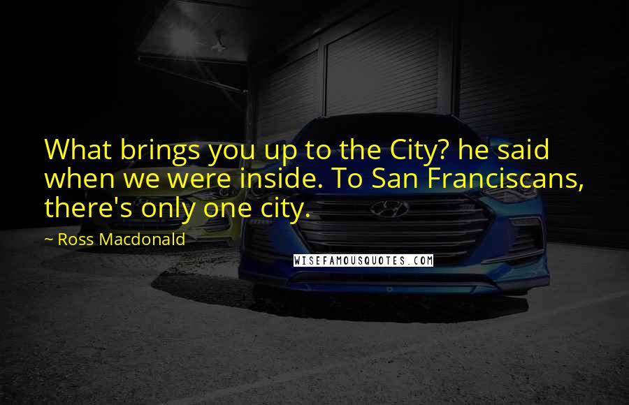 Ross Macdonald Quotes: What brings you up to the City? he said when we were inside. To San Franciscans, there's only one city.