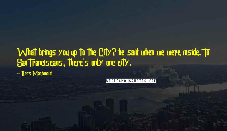 Ross Macdonald Quotes: What brings you up to the City? he said when we were inside. To San Franciscans, there's only one city.