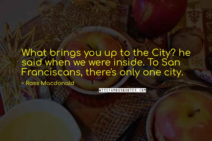 Ross Macdonald Quotes: What brings you up to the City? he said when we were inside. To San Franciscans, there's only one city.