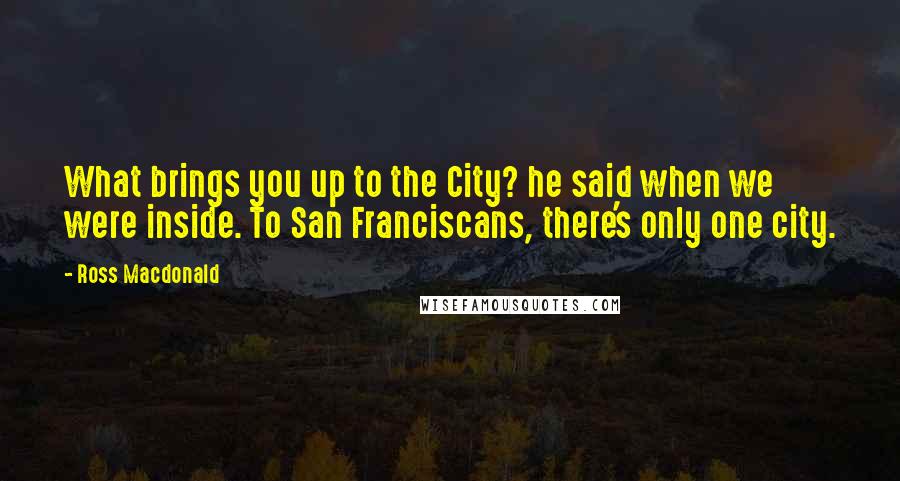 Ross Macdonald Quotes: What brings you up to the City? he said when we were inside. To San Franciscans, there's only one city.