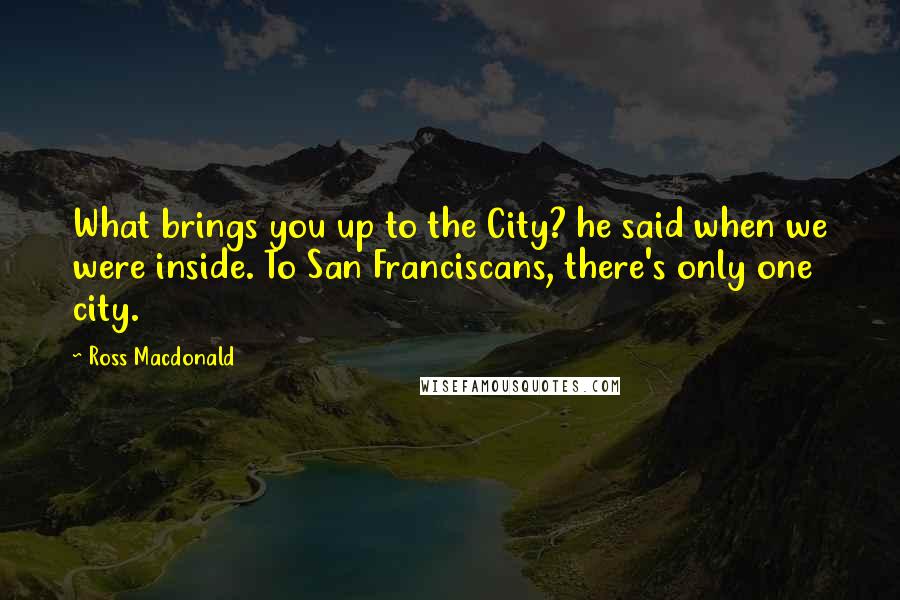 Ross Macdonald Quotes: What brings you up to the City? he said when we were inside. To San Franciscans, there's only one city.