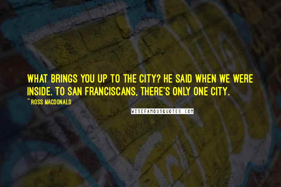 Ross Macdonald Quotes: What brings you up to the City? he said when we were inside. To San Franciscans, there's only one city.