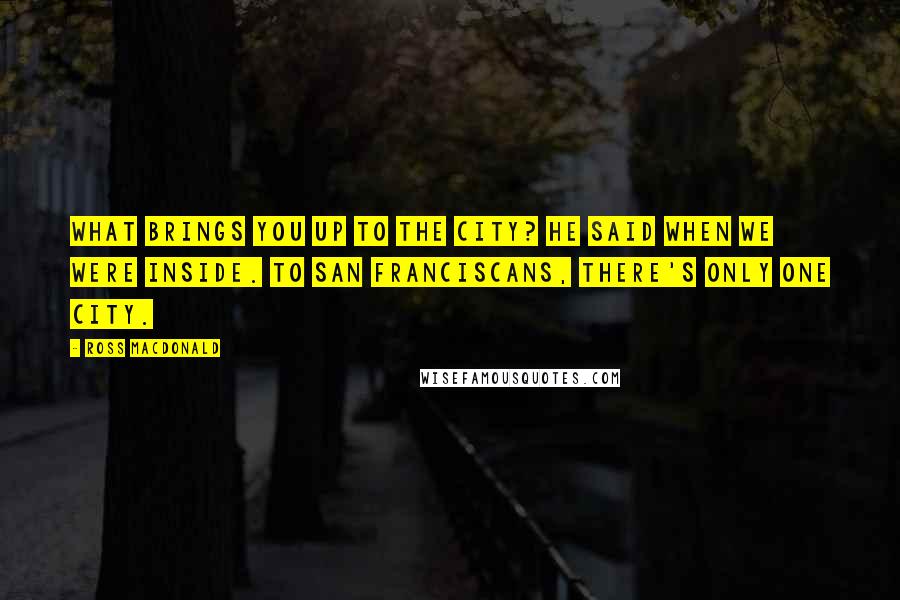 Ross Macdonald Quotes: What brings you up to the City? he said when we were inside. To San Franciscans, there's only one city.