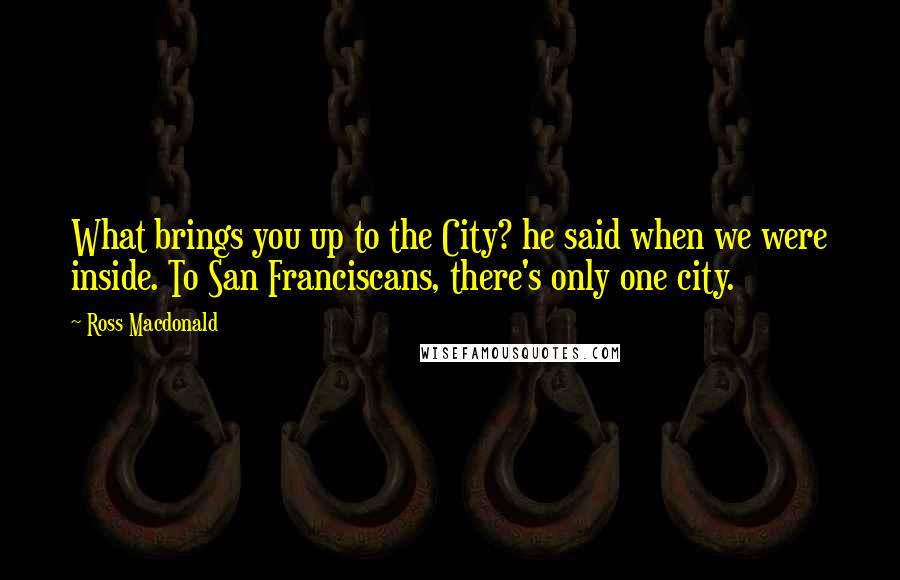 Ross Macdonald Quotes: What brings you up to the City? he said when we were inside. To San Franciscans, there's only one city.