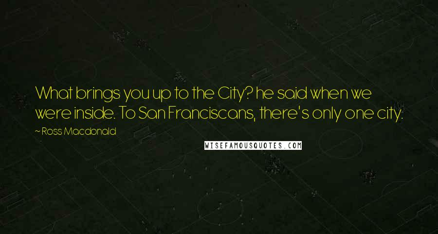 Ross Macdonald Quotes: What brings you up to the City? he said when we were inside. To San Franciscans, there's only one city.