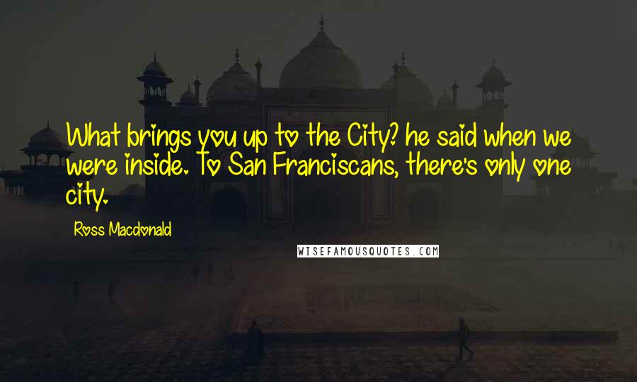 Ross Macdonald Quotes: What brings you up to the City? he said when we were inside. To San Franciscans, there's only one city.