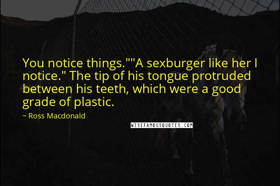 Ross Macdonald Quotes: You notice things.""A sexburger like her I notice." The tip of his tongue protruded between his teeth, which were a good grade of plastic.