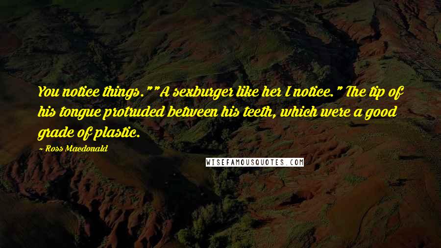Ross Macdonald Quotes: You notice things.""A sexburger like her I notice." The tip of his tongue protruded between his teeth, which were a good grade of plastic.