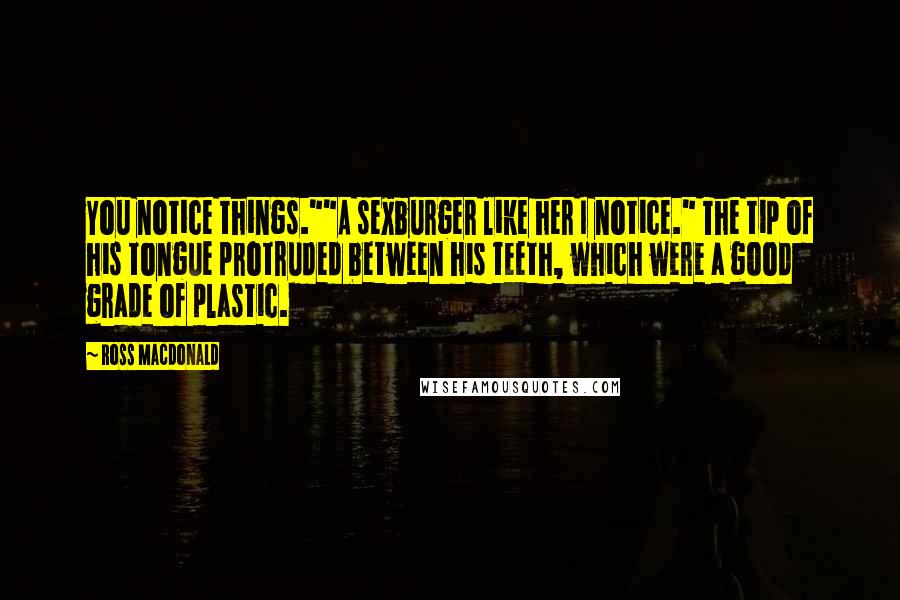Ross Macdonald Quotes: You notice things.""A sexburger like her I notice." The tip of his tongue protruded between his teeth, which were a good grade of plastic.
