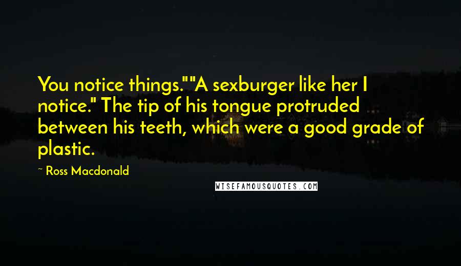 Ross Macdonald Quotes: You notice things.""A sexburger like her I notice." The tip of his tongue protruded between his teeth, which were a good grade of plastic.