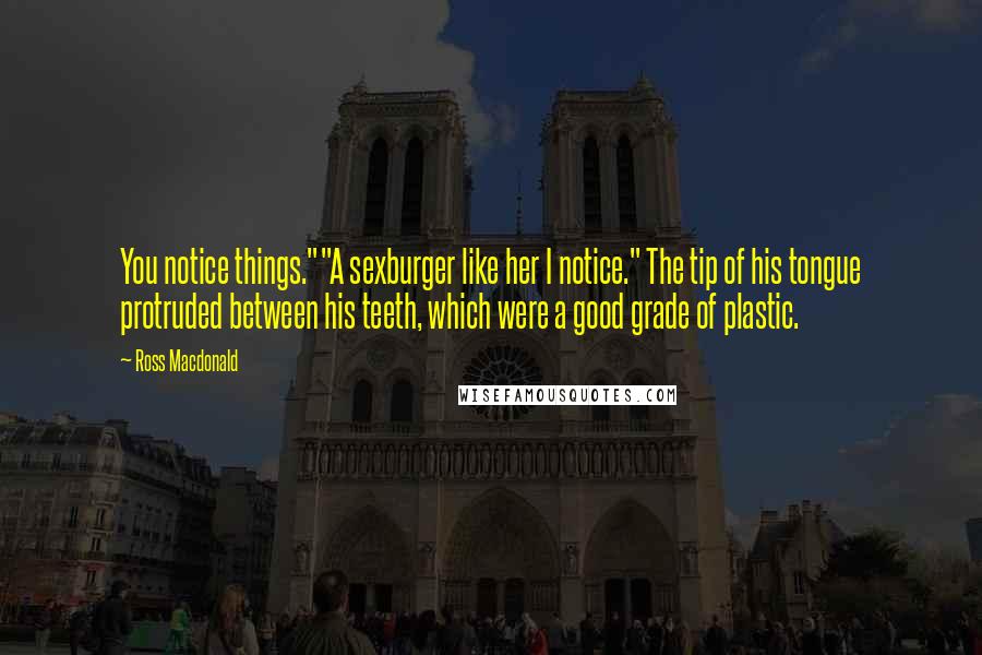 Ross Macdonald Quotes: You notice things.""A sexburger like her I notice." The tip of his tongue protruded between his teeth, which were a good grade of plastic.