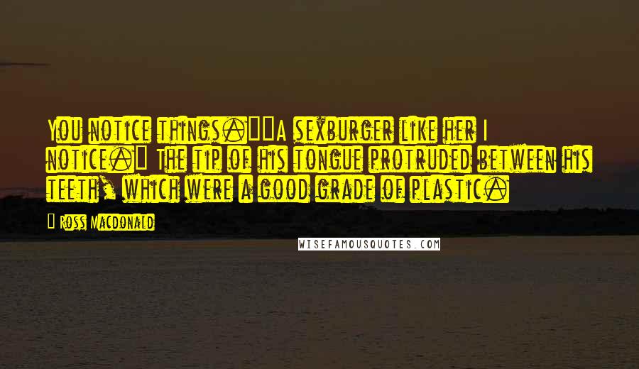 Ross Macdonald Quotes: You notice things.""A sexburger like her I notice." The tip of his tongue protruded between his teeth, which were a good grade of plastic.