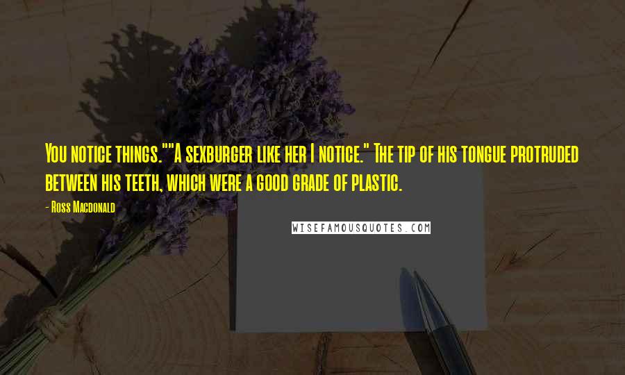 Ross Macdonald Quotes: You notice things.""A sexburger like her I notice." The tip of his tongue protruded between his teeth, which were a good grade of plastic.