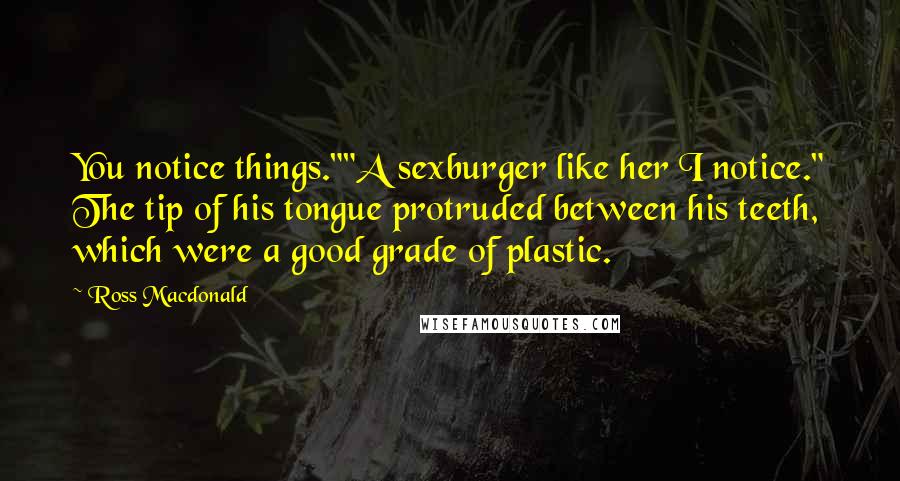 Ross Macdonald Quotes: You notice things.""A sexburger like her I notice." The tip of his tongue protruded between his teeth, which were a good grade of plastic.