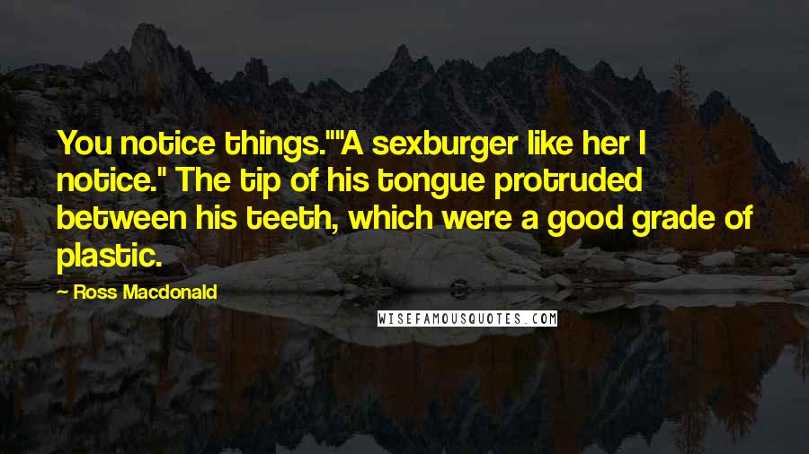 Ross Macdonald Quotes: You notice things.""A sexburger like her I notice." The tip of his tongue protruded between his teeth, which were a good grade of plastic.
