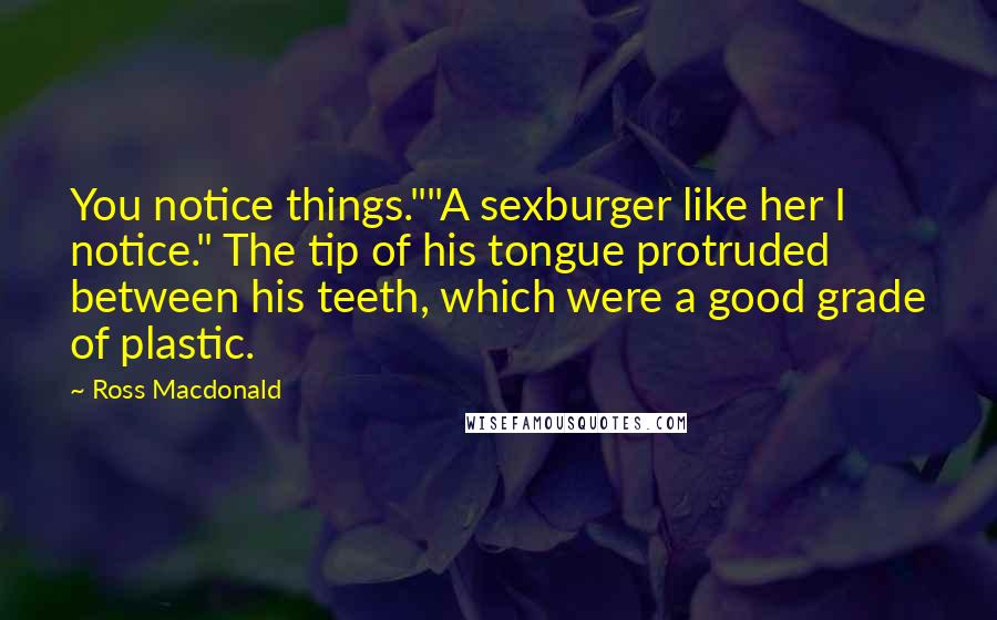 Ross Macdonald Quotes: You notice things.""A sexburger like her I notice." The tip of his tongue protruded between his teeth, which were a good grade of plastic.