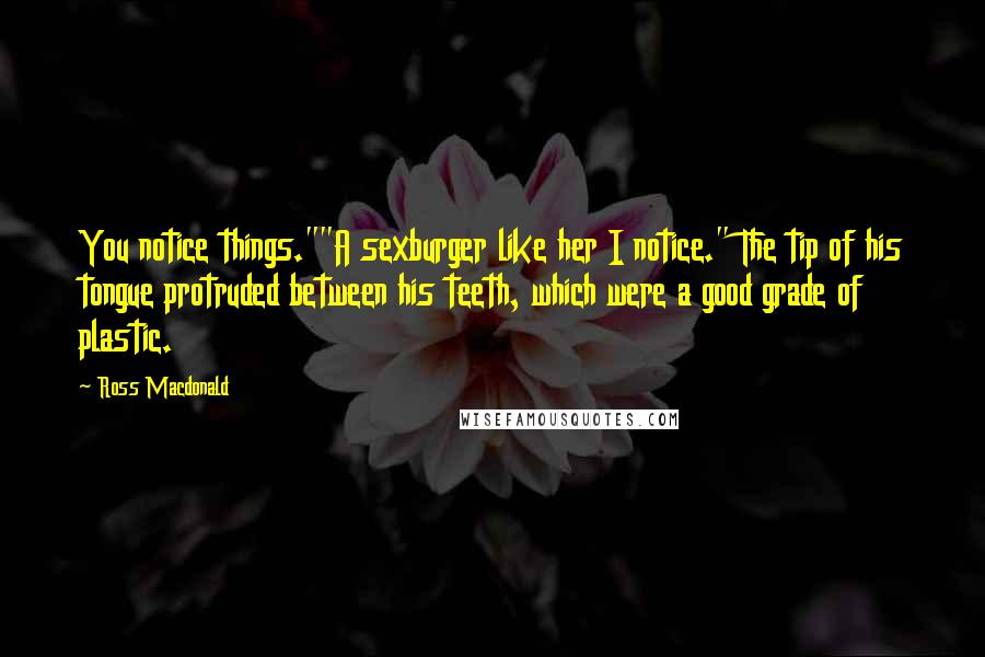 Ross Macdonald Quotes: You notice things.""A sexburger like her I notice." The tip of his tongue protruded between his teeth, which were a good grade of plastic.