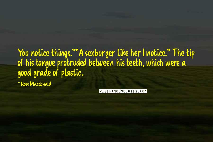 Ross Macdonald Quotes: You notice things.""A sexburger like her I notice." The tip of his tongue protruded between his teeth, which were a good grade of plastic.