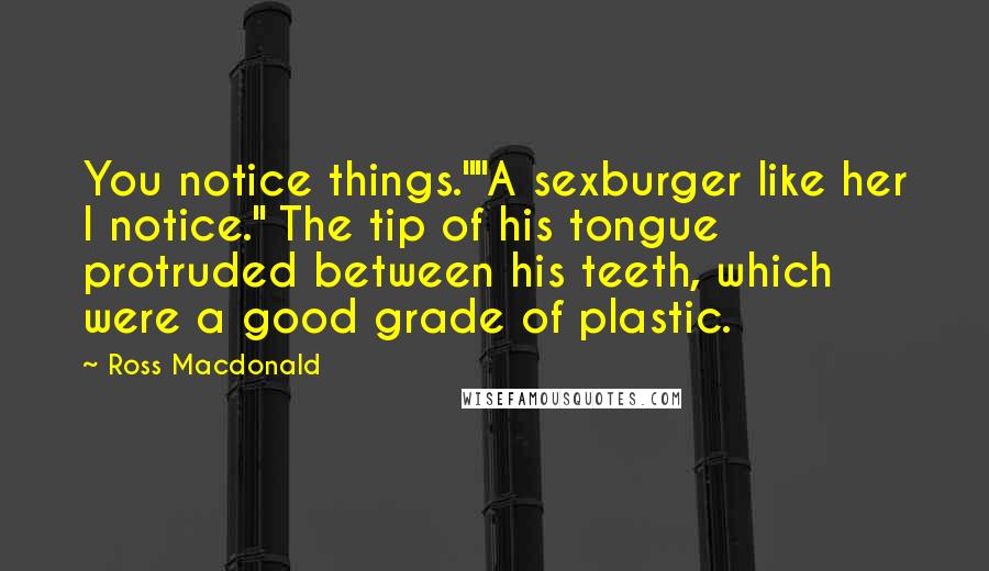 Ross Macdonald Quotes: You notice things.""A sexburger like her I notice." The tip of his tongue protruded between his teeth, which were a good grade of plastic.