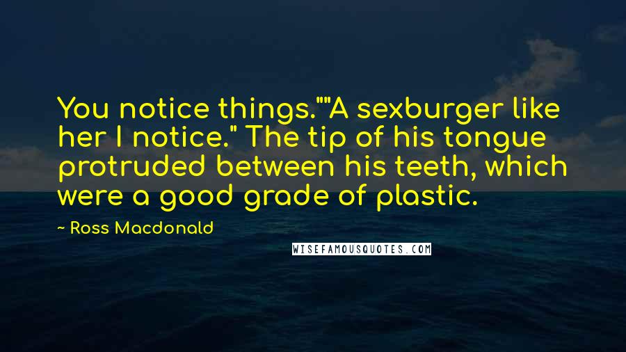 Ross Macdonald Quotes: You notice things.""A sexburger like her I notice." The tip of his tongue protruded between his teeth, which were a good grade of plastic.