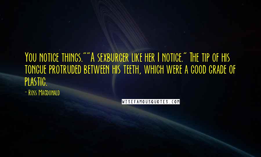 Ross Macdonald Quotes: You notice things.""A sexburger like her I notice." The tip of his tongue protruded between his teeth, which were a good grade of plastic.
