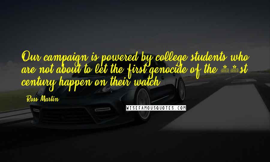 Ross Martin Quotes: Our campaign is powered by college students who are not about to let the first genocide of the 21st century happen on their watch.