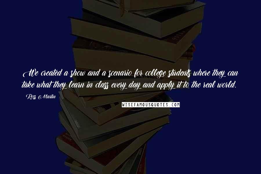 Ross Martin Quotes: We created a show and a scenario for college students where they can take what they learn in class every day and apply it to the real world.