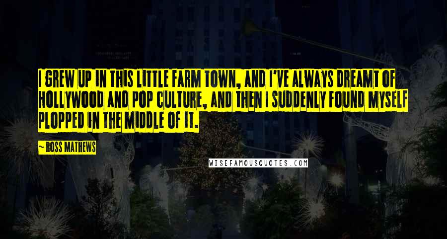 Ross Mathews Quotes: I grew up in this little farm town, and I've always dreamt of Hollywood and pop culture, and then I suddenly found myself plopped in the middle of it.