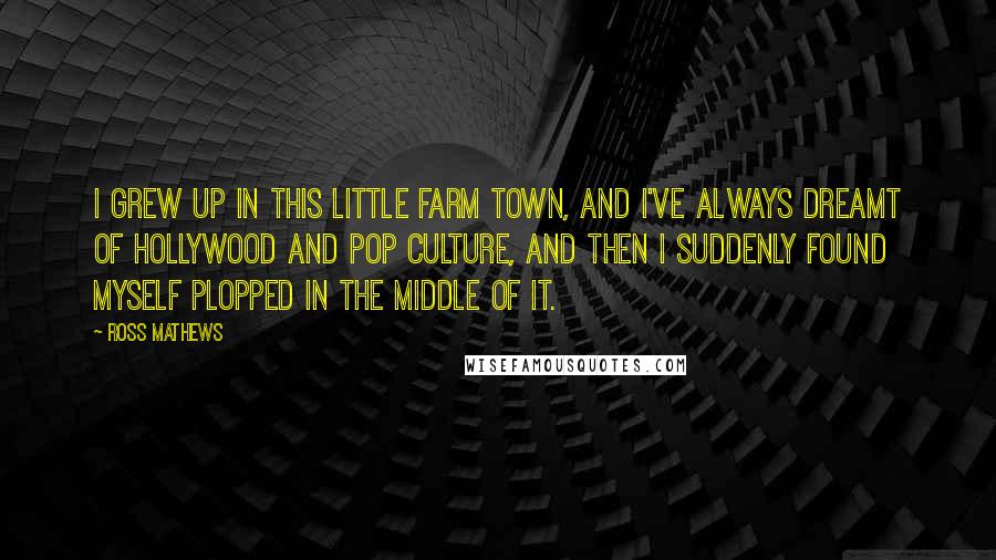 Ross Mathews Quotes: I grew up in this little farm town, and I've always dreamt of Hollywood and pop culture, and then I suddenly found myself plopped in the middle of it.