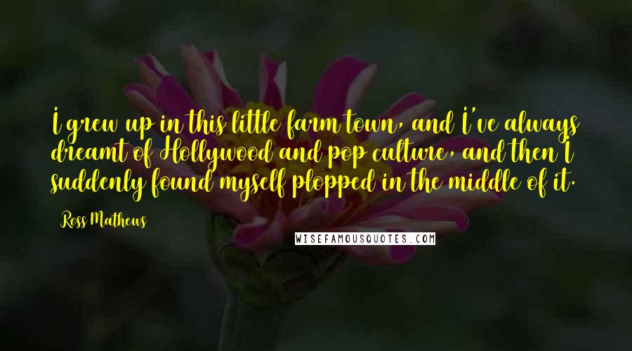 Ross Mathews Quotes: I grew up in this little farm town, and I've always dreamt of Hollywood and pop culture, and then I suddenly found myself plopped in the middle of it.
