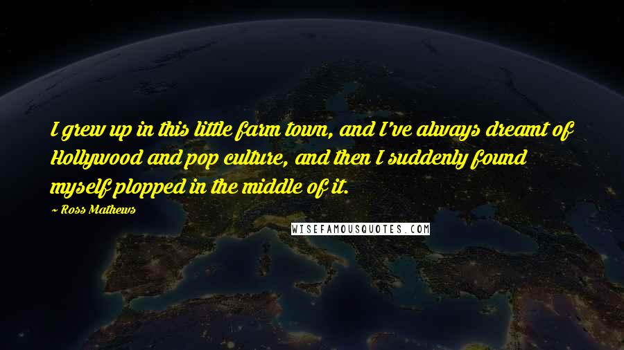 Ross Mathews Quotes: I grew up in this little farm town, and I've always dreamt of Hollywood and pop culture, and then I suddenly found myself plopped in the middle of it.