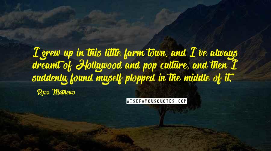 Ross Mathews Quotes: I grew up in this little farm town, and I've always dreamt of Hollywood and pop culture, and then I suddenly found myself plopped in the middle of it.