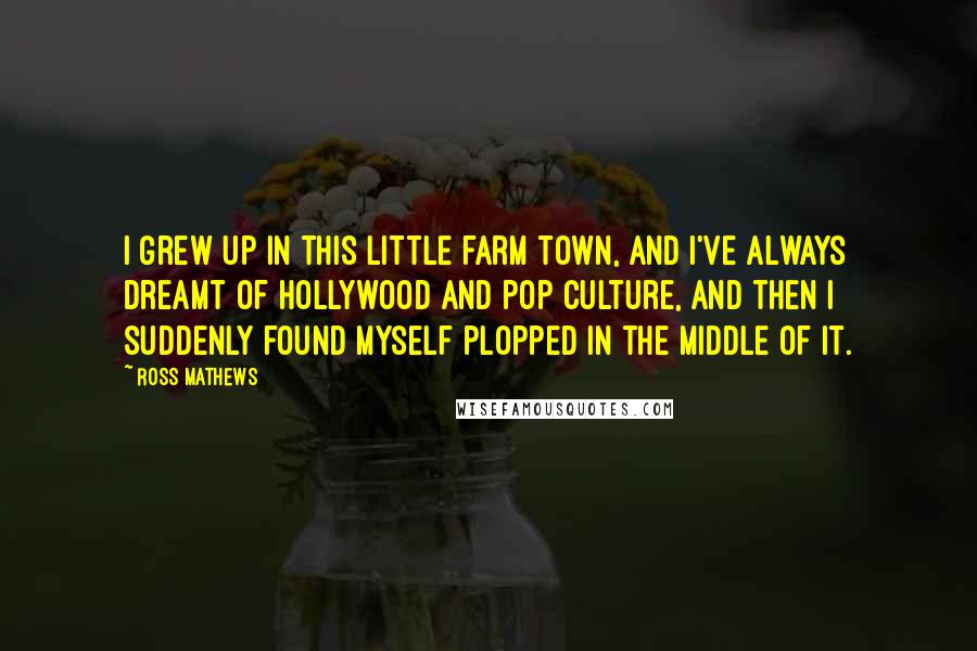 Ross Mathews Quotes: I grew up in this little farm town, and I've always dreamt of Hollywood and pop culture, and then I suddenly found myself plopped in the middle of it.